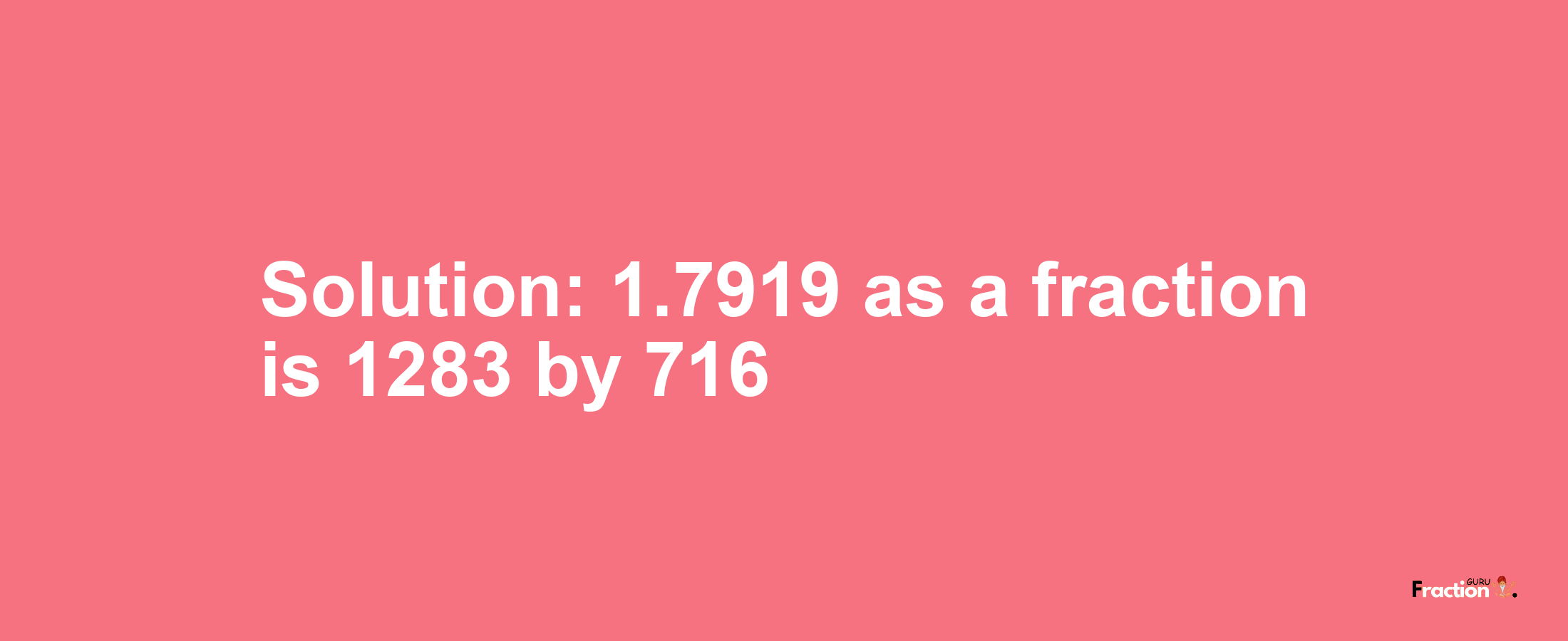 Solution:1.7919 as a fraction is 1283/716
